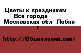Цветы к праздникам  - Все города  »    . Московская обл.,Лобня г.